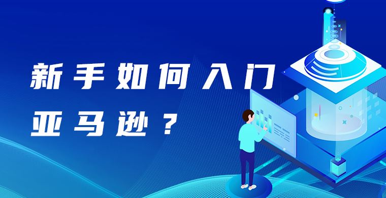 新手如何入门亚马逊？入门亚马逊需要知道什么？